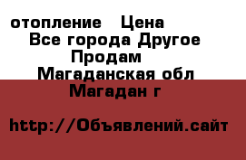 отопление › Цена ­ 50 000 - Все города Другое » Продам   . Магаданская обл.,Магадан г.